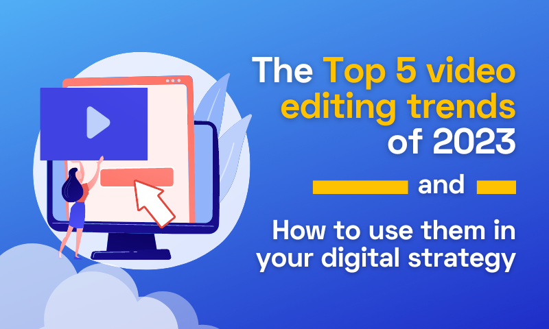 The Top 5 Video Editing Trends of 2023 & How to Use Them in Your Digital Strategy